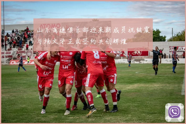 山东高速俱乐部迎来新成员祝铭震与杨文学正式签约共创辉煌