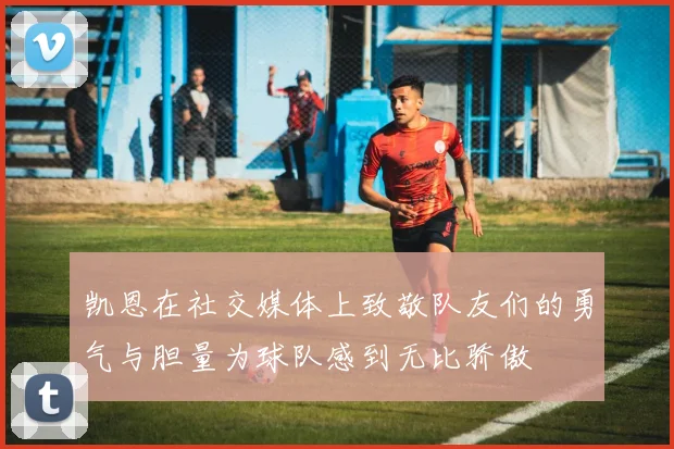 凯恩在社交媒体上致敬队友们的勇气与胆量为球队感到无比骄傲