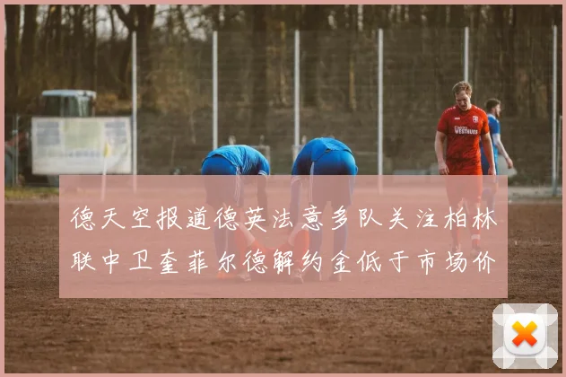 德天空报道德英法意多队关注柏林联中卫奎菲尔德解约金低于市场价值