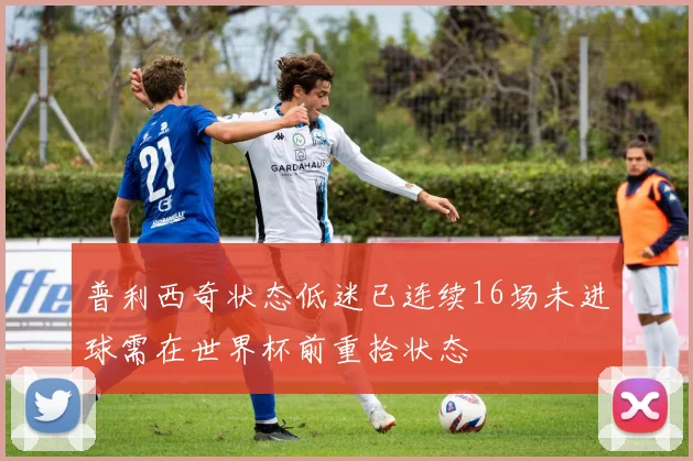 普利西奇状态低迷已连续16场未进球需在世界杯前重拾状态