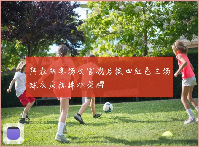阿森纳客场收官战后换回红色主场球衣庆祝捧杯荣耀