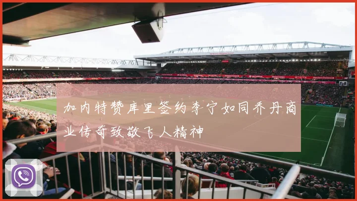 加内特赞库里签约李宁如同乔丹商业传奇致敬飞人精神