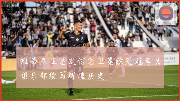 维蒂尼亚坚定信念卫冕欧冠冠军为俱乐部续写辉煌历史