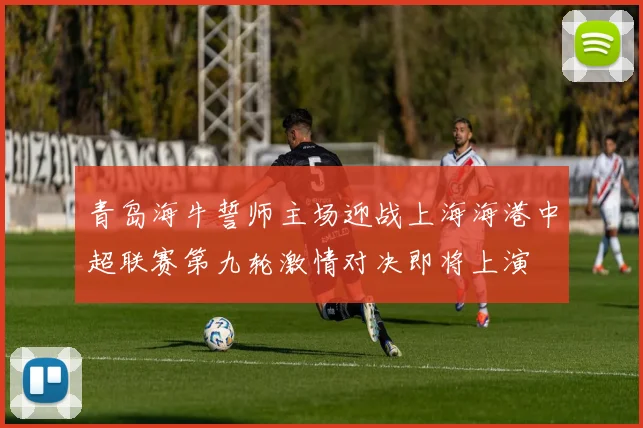 青岛海牛誓师主场迎战上海海港中超联赛第九轮激情对决即将上演