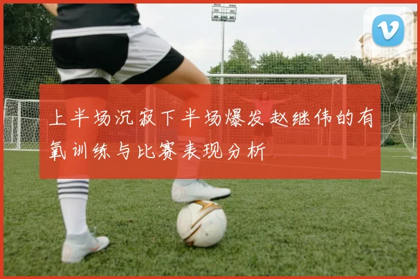 上半场沉寂下半场爆发赵继伟的有氧训练与比赛表现分析