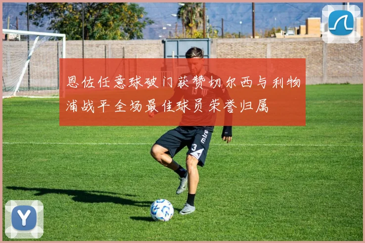 恩佐任意球破门获赞切尔西与利物浦战平全场最佳球员荣誉归属