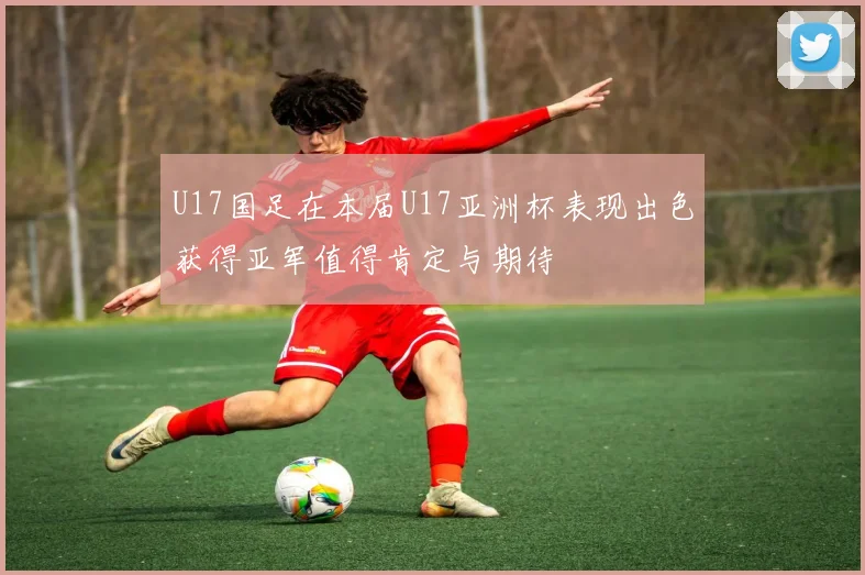U17国足在本届U17亚洲杯表现出色获得亚军值得肯定与期待